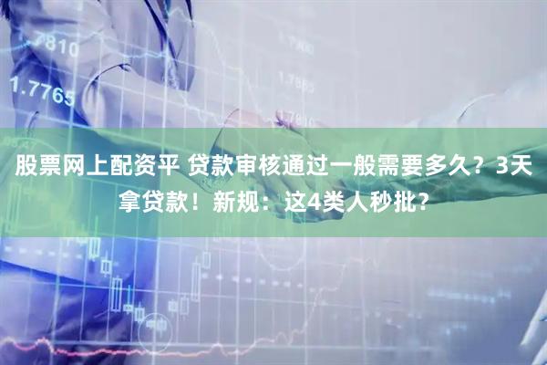 股票网上配资平 贷款审核通过一般需要多久？3天拿贷款！新规：这4类人秒批？