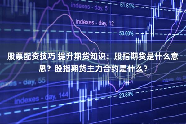股票配资技巧 提升期货知识：股指期货是什么意思？股指期货主力合约是什么？