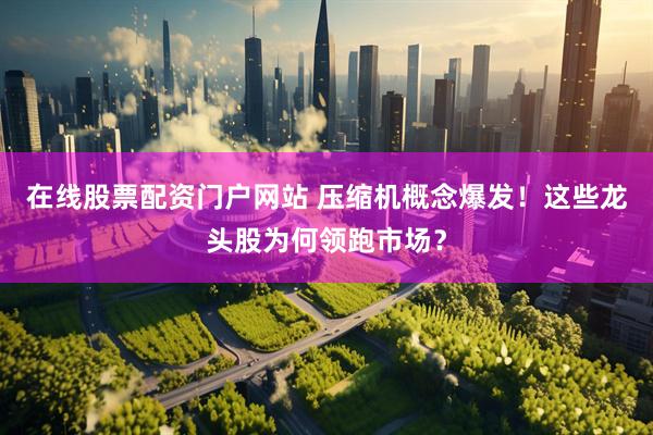 在线股票配资门户网站 压缩机概念爆发！这些龙头股为何领跑市场？