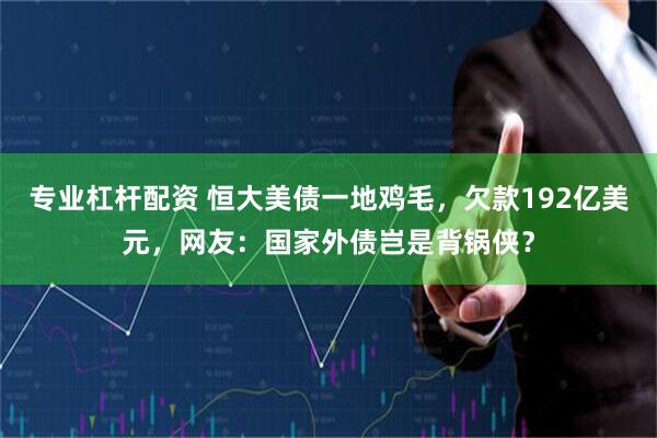 专业杠杆配资 恒大美债一地鸡毛，欠款192亿美元，网友：国家外债岂是背锅侠？