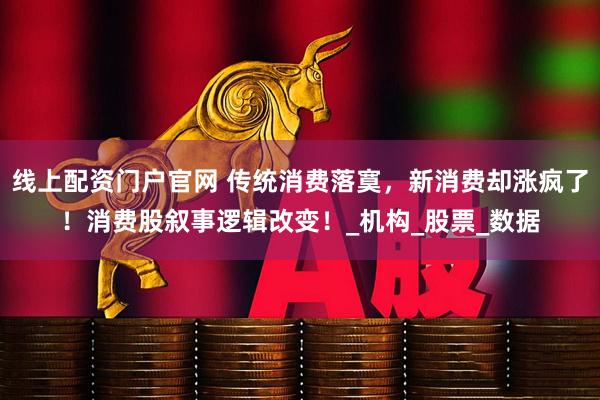 线上配资门户官网 传统消费落寞，新消费却涨疯了！消费股叙事逻辑改变！_机构_股票_数据