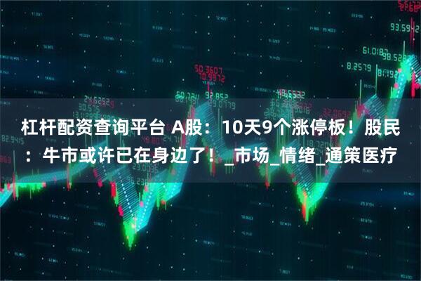 杠杆配资查询平台 A股：10天9个涨停板！股民：牛市或许已在身边了！_市场_情绪_通策医疗