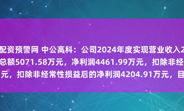 配资预警网 中公高科：公司2024年度实现营业收入25,996.23万元，利润总额5071.58万元，净利润4461.99万元，扣除非经常性损益后的净利润4204.91万元，目前不存在st风险