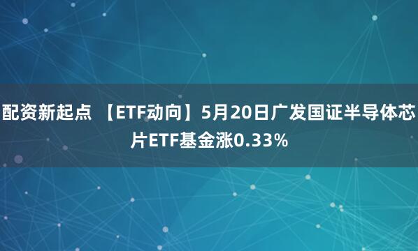 配资新起点 【ETF动向】5月20日广发国证半导体芯片ETF基金涨0.33%