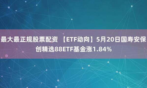 最大最正规股票配资 【ETF动向】5月20日国寿安保创精选88ETF基金涨1.84%
