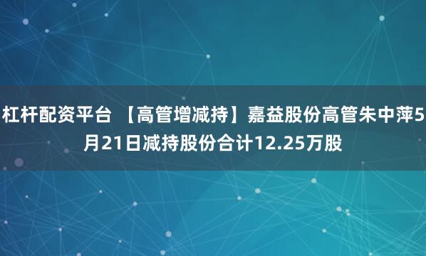 杠杆配资平台 【高管增减持】嘉益股份高管朱中萍5月21日减持股份合计12.25万股