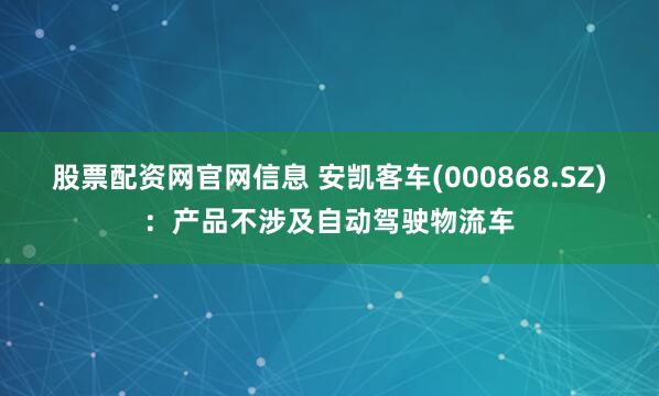 股票配资网官网信息 安凯客车(000868.SZ)：产品不涉及自动驾驶物流车