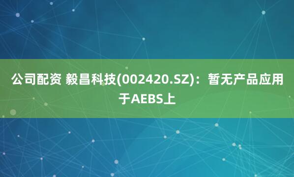 公司配资 毅昌科技(002420.SZ)：暂无产品应用于AEBS上