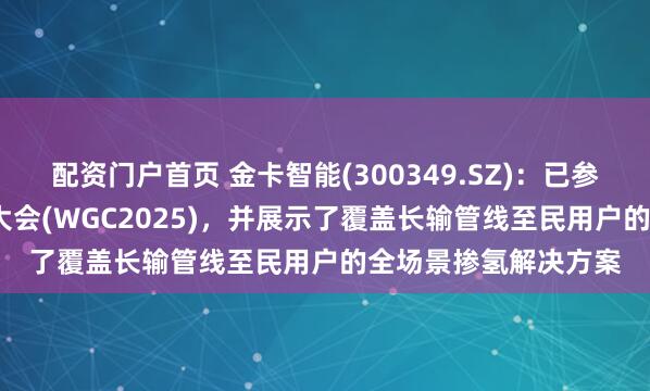 配资门户首页 金卡智能(300349.SZ)：已参展2025年国际燃气大会(WGC2025)，并展示了覆盖长输管线至民用户的全场景掺氢解决方案