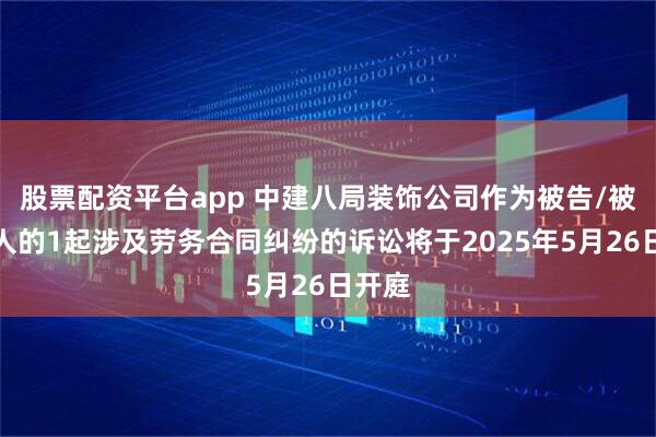 股票配资平台app 中建八局装饰公司作为被告/被上诉人的1起涉及劳务合同纠纷的诉讼将于2025年5月26日开庭