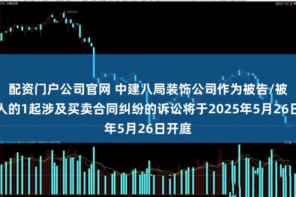 配资门户公司官网 中建八局装饰公司作为被告/被上诉人的1起涉及买卖合同纠纷的诉讼将于2025年5月26日开庭