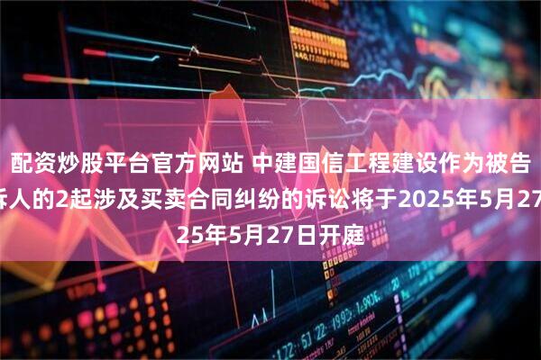 配资炒股平台官方网站 中建国信工程建设作为被告/被上诉人的2起涉及买卖合同纠纷的诉讼将于2025年5月27日开庭