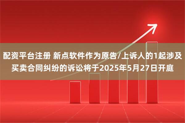 配资平台注册 新点软件作为原告/上诉人的1起涉及买卖合同纠纷的诉讼将于2025年5月27日开庭