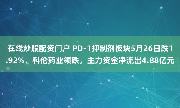 在线炒股配资门户 PD-1抑制剂板块5月26日跌1.92%，科伦药业领跌，主力资金净流出4.88亿元
