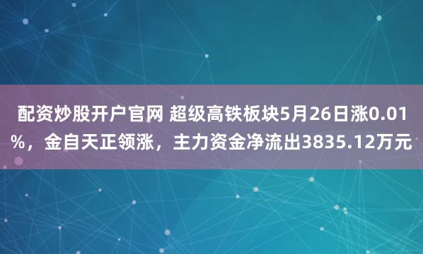 配资炒股开户官网 超级高铁板块5月26日涨0.01%，金自天正领涨，主力资金净流出3835.12万元