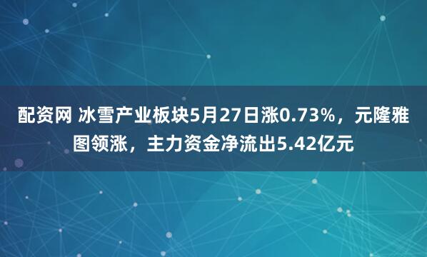 配资网 冰雪产业板块5月27日涨0.73%，元隆雅图领涨，主力资金净流出5.42亿元