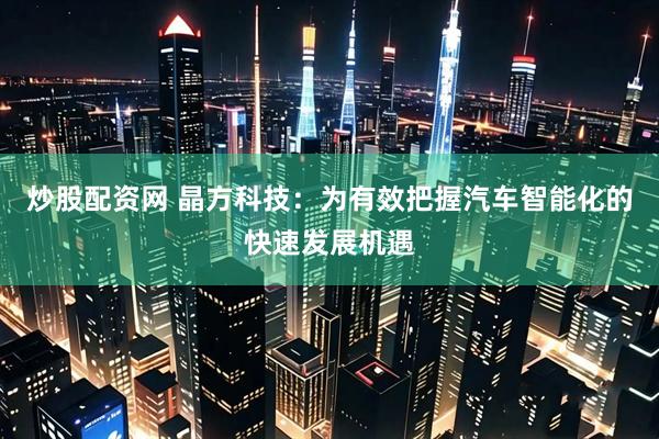 炒股配资网 晶方科技：为有效把握汽车智能化的快速发展机遇