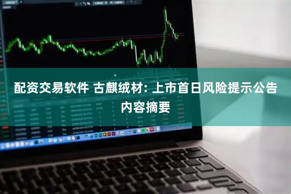 配资交易软件 古麒绒材: 上市首日风险提示公告内容摘要