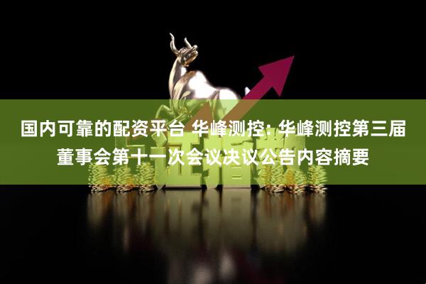国内可靠的配资平台 华峰测控: 华峰测控第三届董事会第十一次会议决议公告内容摘要