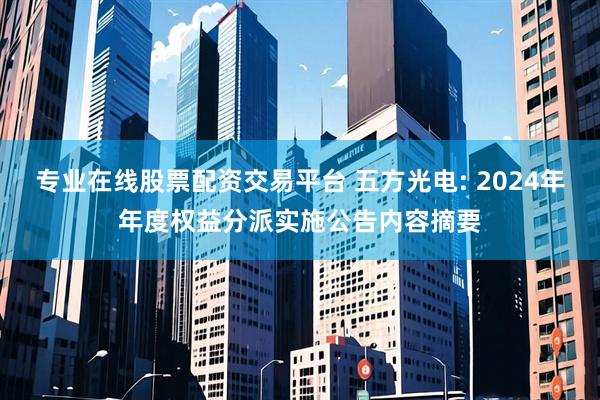 专业在线股票配资交易平台 五方光电: 2024年年度权益分派实施公告内容摘要