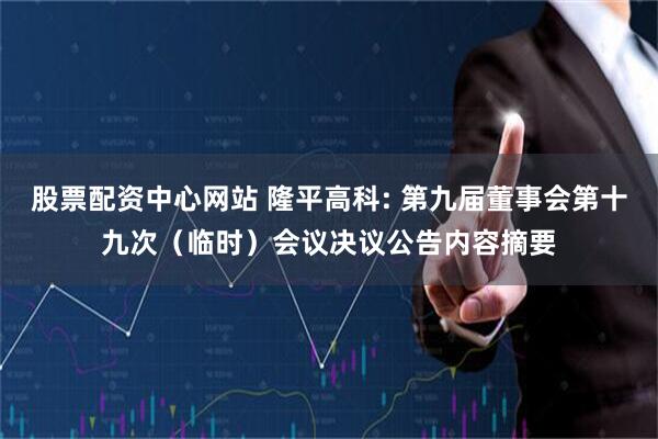 股票配资中心网站 隆平高科: 第九届董事会第十九次（临时）会议决议公告内容摘要