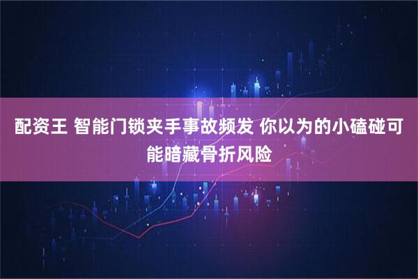 配资王 智能门锁夹手事故频发 你以为的小磕碰可能暗藏骨折风险