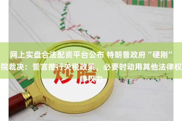 网上实盘合法配资平台公布 特朗普政府“硬刚”法院裁决：誓言推行关税政策，必要时动用其他法律权力