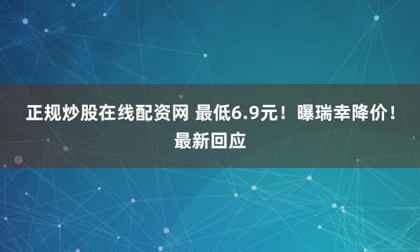 正规炒股在线配资网 最低6.9元！曝瑞幸降价！最新回应