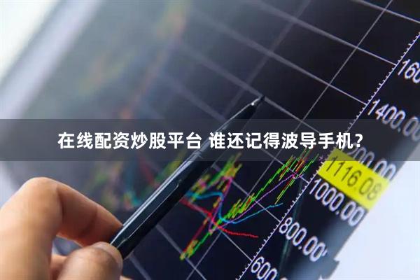 在线配资炒股平台 谁还记得波导手机？