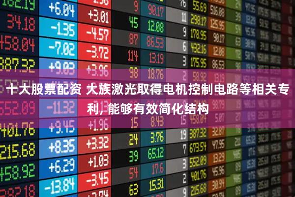 十大股票配资 大族激光取得电机控制电路等相关专利, 能够有效简化结构