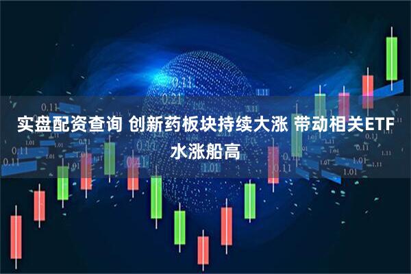 实盘配资查询 创新药板块持续大涨 带动相关ETF水涨船高