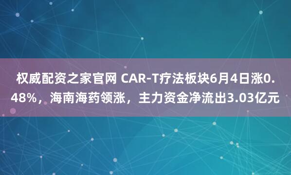 权威配资之家官网 CAR-T疗法板块6月4日涨0.48%，海南海药领涨，主力资金净流出3.03亿元