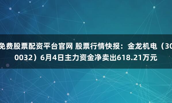 免费股票配资平台官网 股票行情快报：金龙机电（300032）6月4日主力资金净卖出618.21万元