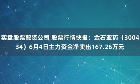 实盘股票配资公司 股票行情快报：金石亚药（300434）6月4日主力资金净卖出167.26万元