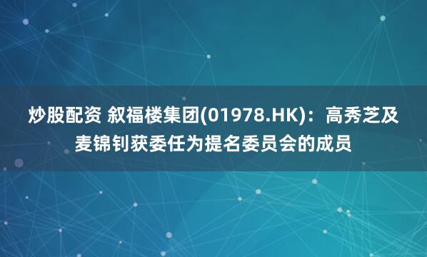 炒股配资 叙福楼集团(01978.HK)：高秀芝及麦锦钊获委任为提名委员会的成员