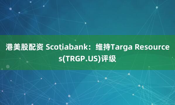 港美股配资 Scotiabank：维持Targa Resources(TRGP.US)评级