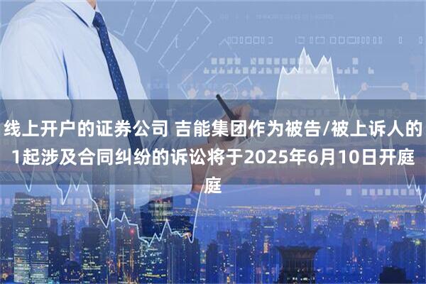 线上开户的证券公司 吉能集团作为被告/被上诉人的1起涉及合同纠纷的诉讼将于2025年6月10日开庭