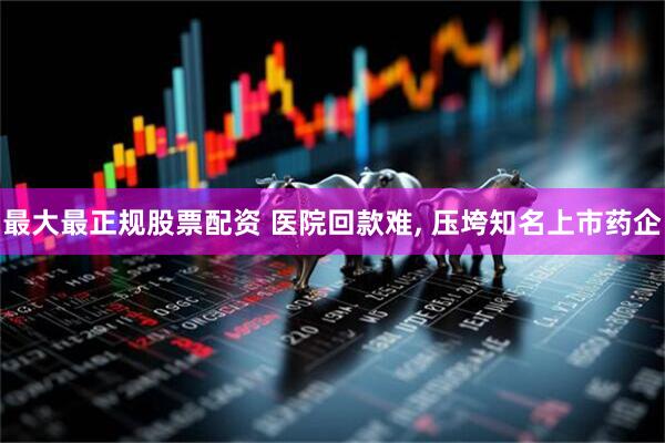 最大最正规股票配资 医院回款难, 压垮知名上市药企