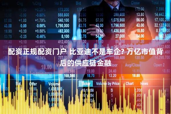 配资正规配资门户 比亚迪不是车企? 万亿市值背后的供应链金融