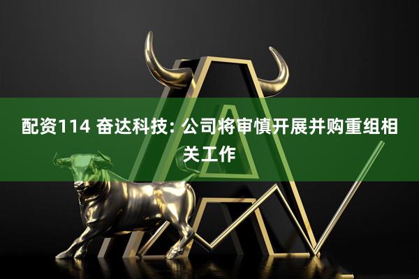配资114 奋达科技: 公司将审慎开展并购重组相关工作