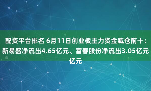 配资平台排名 6月11日创业板主力资金减仓前十：新易盛净流出4.65亿元、富春股份净流出3.05亿元