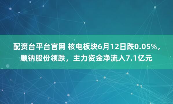 配资台平台官网 核电板块6月12日跌0.05%，顺钠股份领跌，主力资金净流入7.1亿元
