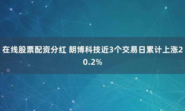 在线股票配资分红 朗博科技近3个交易日累计上涨20.2%