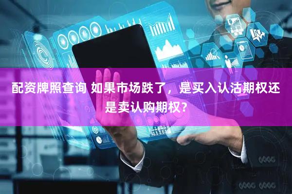 配资牌照查询 如果市场跌了，是买入认沽期权还是卖认购期权？
