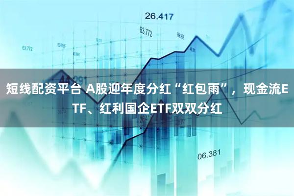 短线配资平台 A股迎年度分红“红包雨”，现金流ETF、红利国企ETF双双分红