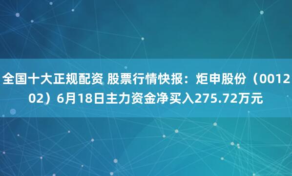 全国十大正规配资 股票行情快报：炬申股份（001202）6月18日主力资金净买入275.72万元