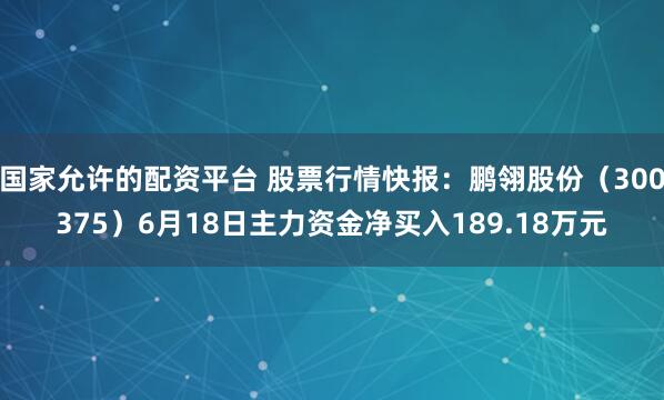 国家允许的配资平台 股票行情快报：鹏翎股份（300375）6月18日主力资金净买入189.18万元