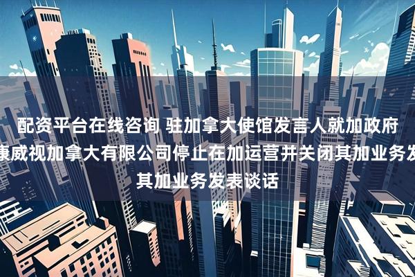 配资平台在线咨询 驻加拿大使馆发言人就加政府命令海康威视加拿大有限公司停止在加运营并关闭其加业务发表谈话