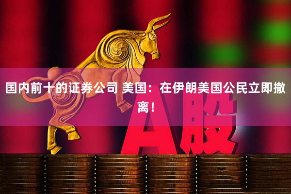 国内前十的证券公司 美国：在伊朗美国公民立即撤离！