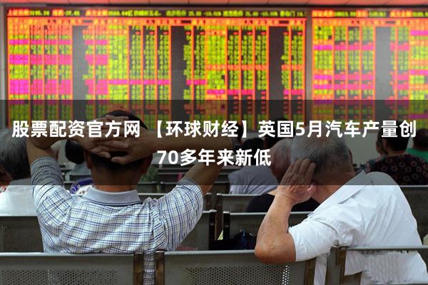股票配资官方网 【环球财经】英国5月汽车产量创70多年来新低